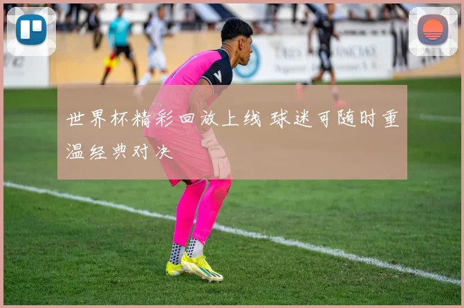 世界杯精彩回放上线 球迷可随时重温经典对决