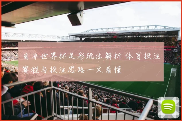 南非世界杯足彩玩法解析 体育投注赛程与投注思路一文看懂