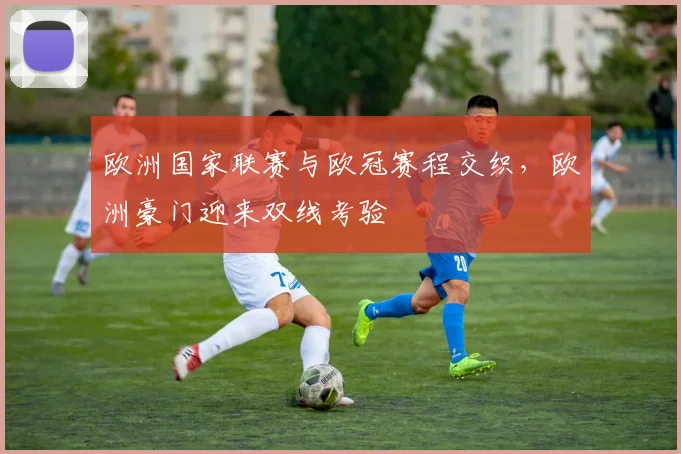 欧洲国家联赛与欧冠赛程交织，欧洲豪门迎来双线考验