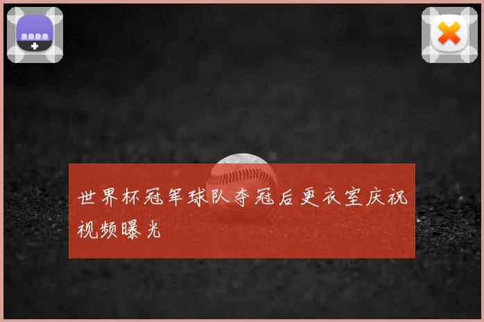 世界杯冠军球队夺冠后更衣室庆祝视频曝光