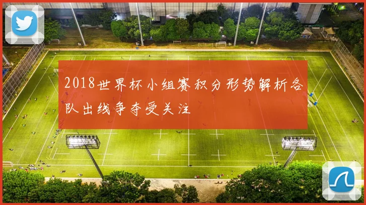 2018世界杯小组赛积分形势解析各队出线争夺受关注