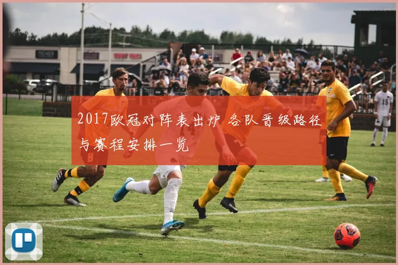 2017欧冠对阵表出炉 各队晋级路径与赛程安排一览