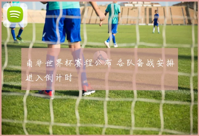 南非世界杯赛程公布 各队备战安排进入倒计时