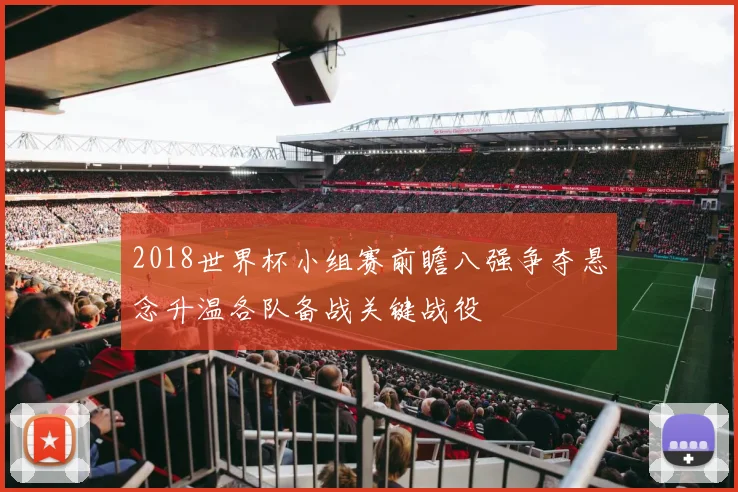 2018世界杯小组赛前瞻八强争夺悬念升温各队备战关键战役