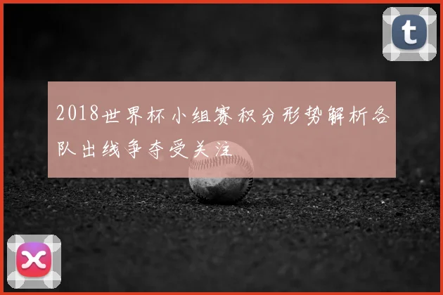 2018世界杯小组赛积分形势解析各队出线争夺受关注